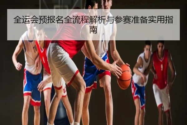 全运会预报名全流程解析与参赛准备实用指南