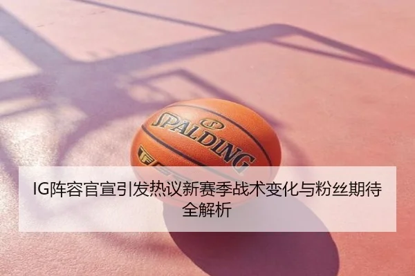 IG阵容官宣引发热议新赛季战术变化与粉丝期待全解析