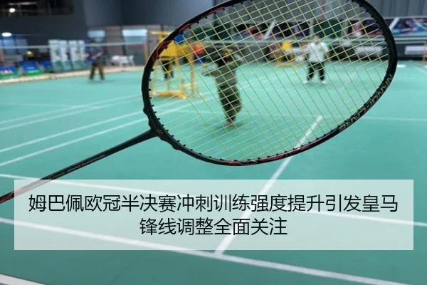 姆巴佩欧冠半决赛冲刺训练强度提升引发皇马锋线调整全面关注