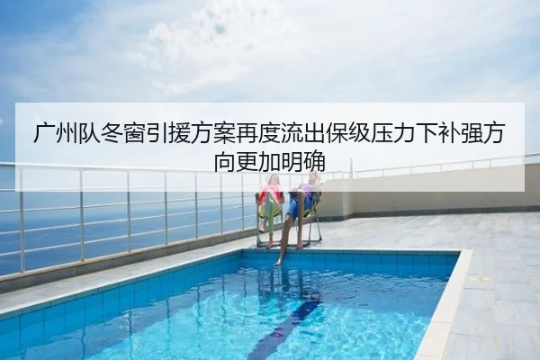 广州队冬窗引援方案再度流出保级压力下补强方向更加明确