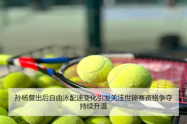 孙杨复出后自由泳配速变化引发关注世锦赛资格争夺持续升温
