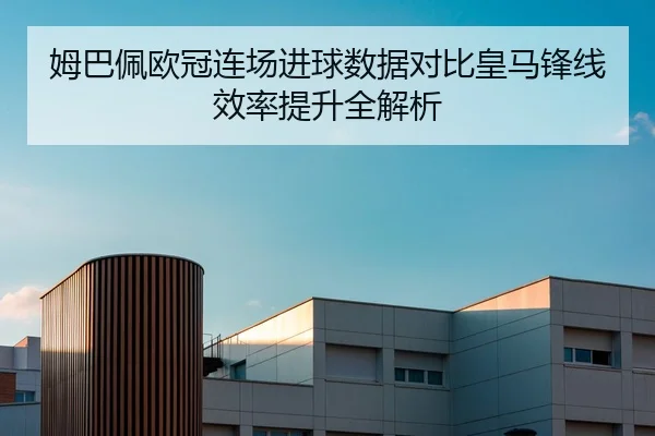 姆巴佩欧冠连场进球数据对比皇马锋线效率提升全解析