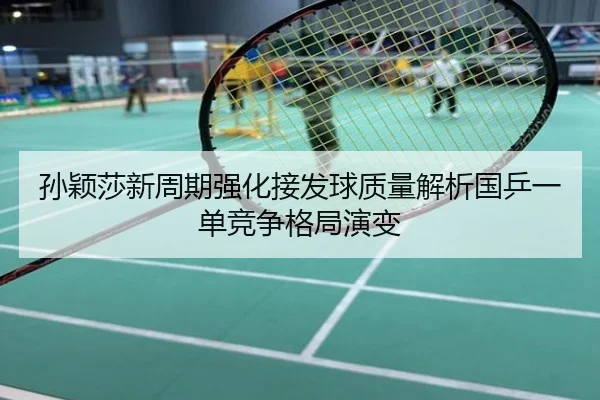 孙颖莎新周期强化接发球质量解析国乒一单竞争格局演变