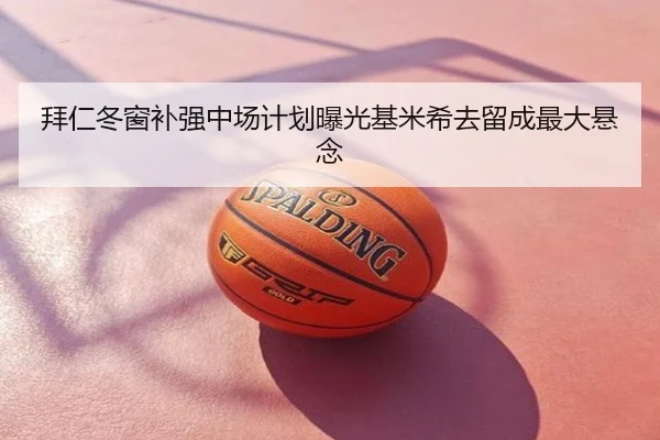 拜仁冬窗补强中场计划曝光基米希去留成最大悬念