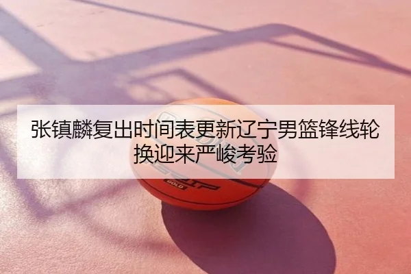 张镇麟复出时间表更新辽宁男篮锋线轮换迎来严峻考验