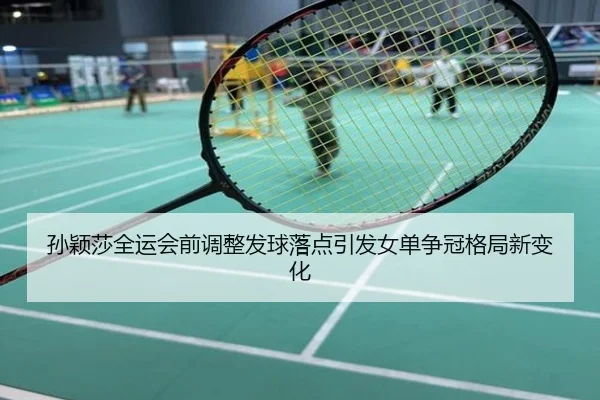 孙颖莎全运会前调整发球落点引发女单争冠格局新变化