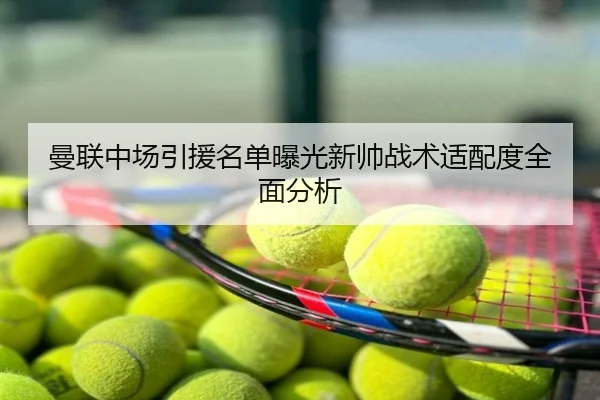 曼联中场引援名单曝光新帅战术适配度全面分析
